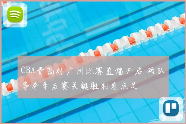 CBA青岛对广州比赛直播开启 两队争夺季后赛关键胜利看点足