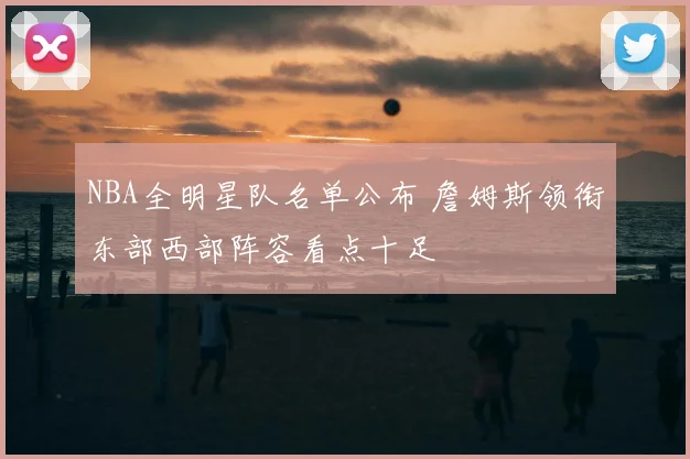 NBA全明星队名单公布 詹姆斯领衔东部西部阵容看点十足