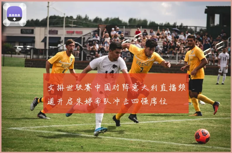 女排世联赛中国对阵意大利直播频道开启朱婷率队冲击四强席位