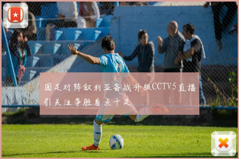 国足对阵叙利亚备战升级CCTV5直播引关注争胜看点十足