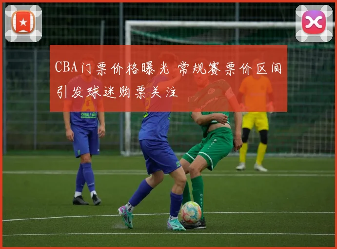 CBA门票价格曝光 常规赛票价区间引发球迷购票关注