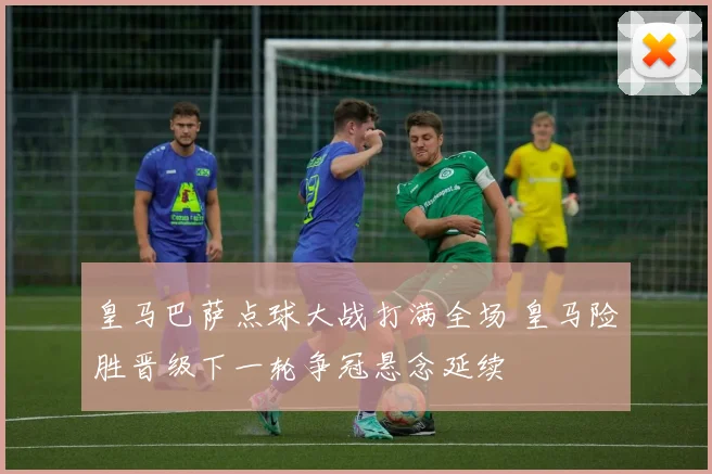 皇马巴萨点球大战打满全场 皇马险胜晋级下一轮争冠悬念延续
