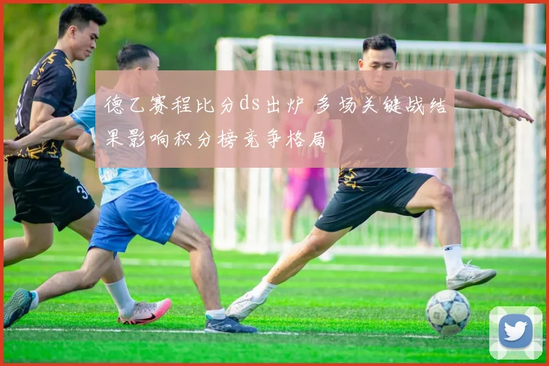 德乙赛程比分ds出炉 多场关键战结果影响积分榜竞争格局