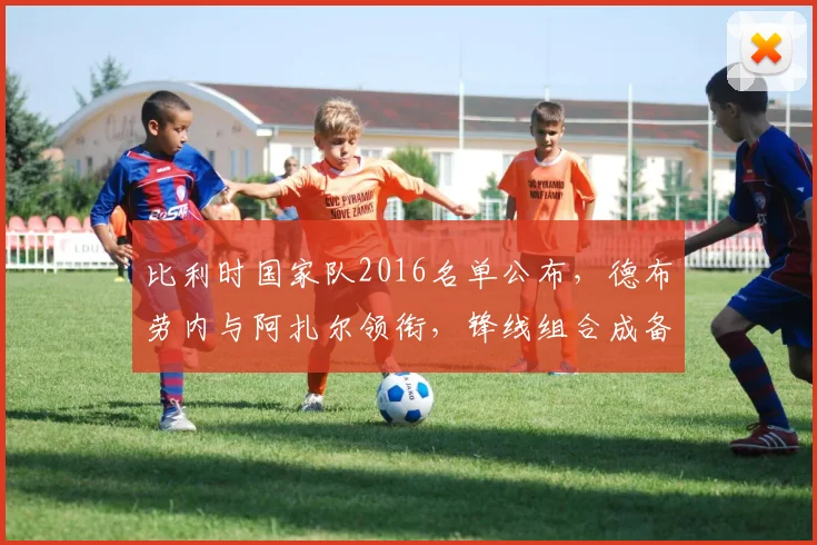 比利时国家队2016名单公布，德布劳内与阿扎尔领衔，锋线组合成备战看点