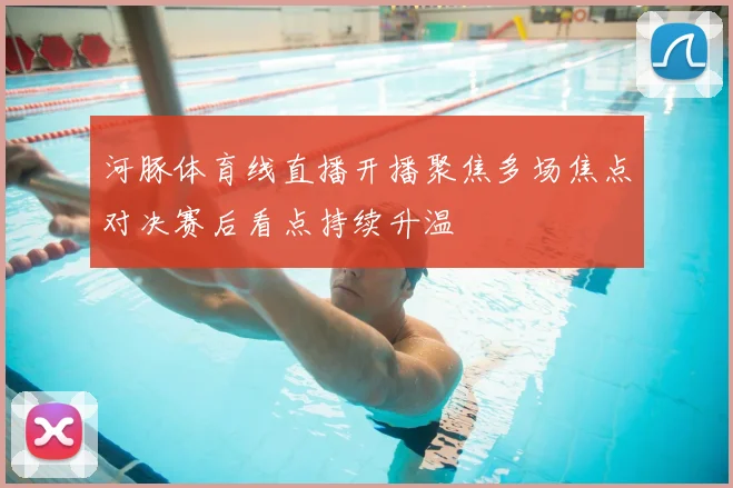 河豚体育线直播开播聚焦多场焦点对决赛后看点持续升温