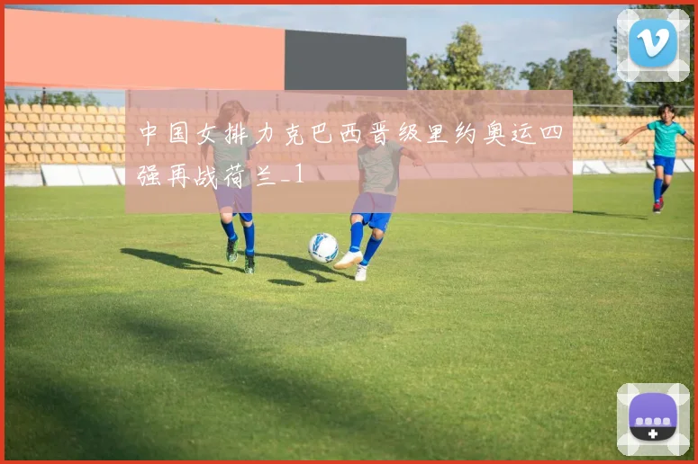 中国女排力克巴西晋级里约奥运四强再战荷兰_1