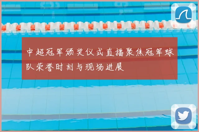 中超冠军颁奖仪式直播聚焦冠军球队荣誉时刻与现场进展