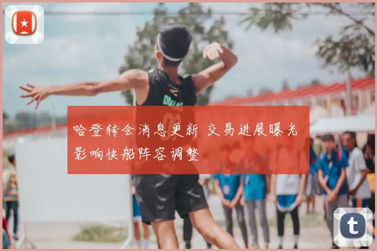 哈登转会消息更新 交易进展曝光 影响快船阵容调整