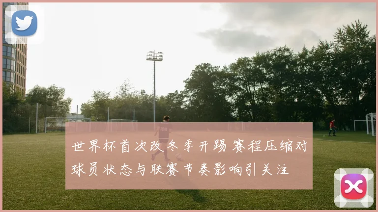 世界杯首次改冬季开踢 赛程压缩对球员状态与联赛节奏影响引关注