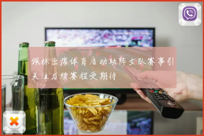 佩林出席体育活动助阵女队赛事引关注后续赛程受期待