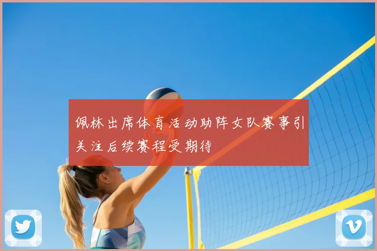 佩林出席体育活动助阵女队赛事引关注后续赛程受期待