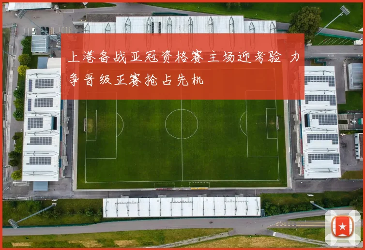 上港备战亚冠资格赛主场迎考验 力争晋级正赛抢占先机