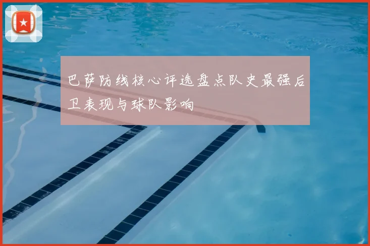 巴萨防线核心评选盘点队史最强后卫表现与球队影响