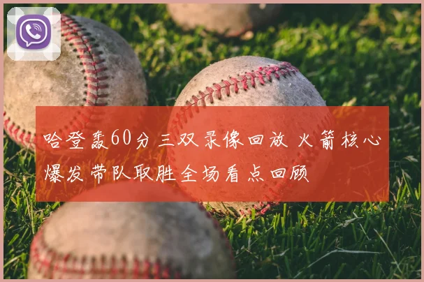 哈登轰60分三双录像回放 火箭核心爆发带队取胜全场看点回顾